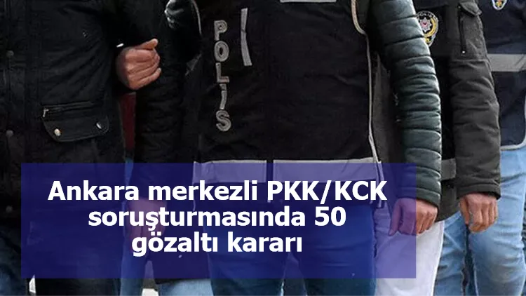 Ankara merkezli PKK/KCK soruşturmasında 50 gözaltı kararı